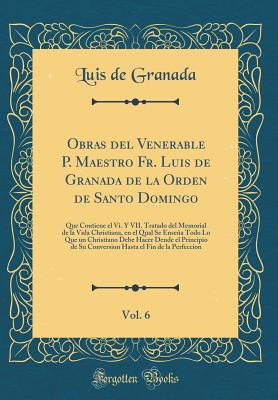 Obras del Venerable P. Maestro Fr. Luis de Granada de la Orden de Santo Domingo, Vol. 6: Que Contiene El VI. y VII. Tratado del Memorial de la Vida Christiana, En El Qual Se Ensea Todo Lo Que Un Christiano Debe Hacer Dende El Principio de Su Conversion - Granada, Luis De