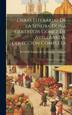 Obras Literarias De La Seora Doa Gertrudis Gomez De Avellaneda, Coleccion Completa: Novelas Y Leyendas... - Gertrudis Gmez de Avellaneda Y Arteaga (Creator)