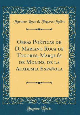 Obras Poticas de D. Mariano Roca de Togores, Marqus de Molins, de la Academia Espaola (Classic Reprint) - Molins, Mariano Roca de Togores