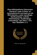 Obraz bibliograficzno-historyczny literatury i nauk w Polsce, od wprowadzenia do niej druku po rok 1830 wlacznie, z pism Janockiego, Bentkowskiego, Ludwika Sobolewskiego, Ossolinskiego, Juszynskiego, Jana Winc. i Jerz. Sam. Bandtkw i t. d