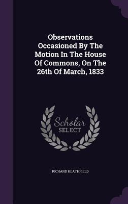 Observations Occasioned By The Motion In The House Of Commons, On The 26th Of March, 1833 - Heathfield, Richard