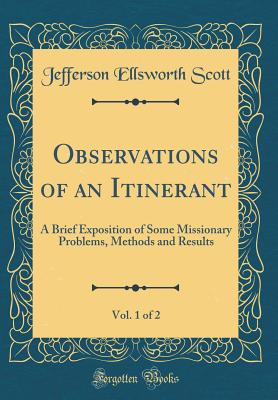 Observations of an Itinerant, Vol. 1 of 2: A Brief Exposition of Some Missionary Problems, Methods and Results (Classic Reprint) - Scott, Jefferson Ellsworth