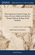 Observations on a Guinea Voyage. In a Series of Letters Addressed to the Rev. Thomas Clarkson. By James Field Stanfield,
