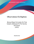 Observations on Baptism: Being a Reply to a Letter on That Subject, Addressed to the Society of Friends (1842)