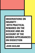 Observations on Insanity: With Practical Remarks on the Disease and an Account of the Morbid Appearances on Dissection