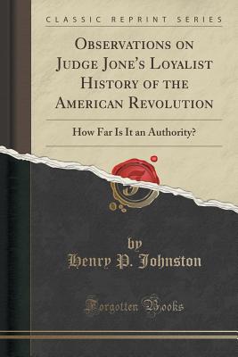 Observations on Judge Jone's Loyalist History of the American Revolution: How Far Is It an Authority? (Classic Reprint) - Johnston, Henry P