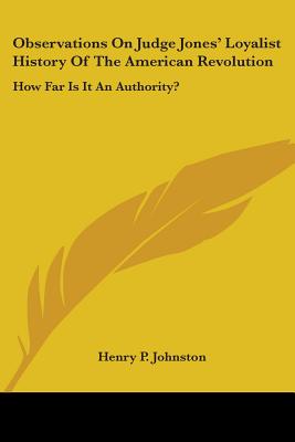 Observations On Judge Jones' Loyalist History Of The American Revolution: How Far Is It An Authority? - Johnston, Henry P