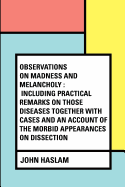 Observations on Madness and Melancholy: Including Practical Remarks on Those Diseases Together with Cases and an Account of the Morbid Appearances on Dissection
