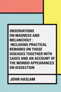 Observations on Madness and Melancholy: Including Practical Remarks on those Diseases together with Cases and an Account of the Morbid Appearances on Dissection
