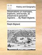 Observations on Marriages, Baptisms, and Burials, as Preserved in Parochial Registers: With Sundry Specimens of the Entries of Marriages, Baptisms, &C. in Foreign Countries; Interspersed with Divers Remarks Concerning Proper Methods Necessary to Preserve