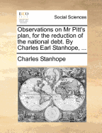 Observations on MR Pitt's Plan, for the Reduction of the National Debt. by Charles Earl Stanhope,
