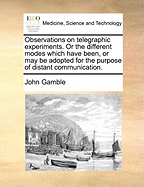 Observations on Telegraphic Experiments. or the Different Modes Which Have Been, or May Be Adopted for the Purpose of Distant Communication