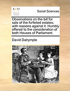 Observations on the Bill for Sale of the Forfeited Estates: With Reasons Against It, Humbly Offered to the Consideration of Both Houses of Parliament (Classic Reprint)