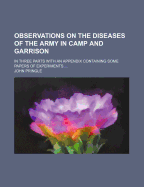 Observations on the Diseases of the Army in Camp and Garrison: in Three Parts With an Appendix Containing Some Papers of Experiments