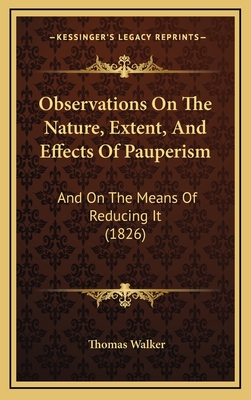 Observations on the Nature, Extent, and Effects of Pauperism: And on the Means of Reducing It (1826) - Walker, Thomas, Dr.