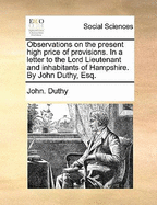 Observations on the Present High Price of Provisions. in a Letter to the Lord Lieutenant and Inhabitants of Hampshire. by John Duthy, Esq