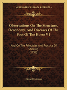 Observations On The Structure, Oeconomy, And Diseases Of The Foot Of The Horse V1: And On The Principles And Practice Of Shoeing (1798)