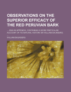 Observations on the Superior Efficacy of the Red Peruvian Bark: ... and an Appendix, Containing a More Particular Account of Its Natural History. by William Saunders