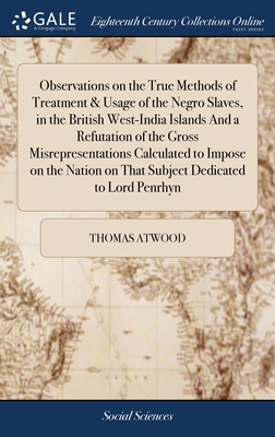 Observations on the True Methods of Treatment & Usage of the Negro Slaves, in the British West-India Islands And a Refutation of the Gross Misrepresentations Calculated to Impose on the Nation on That Subject Dedicated to Lord Penrhyn - Atwood, Thomas