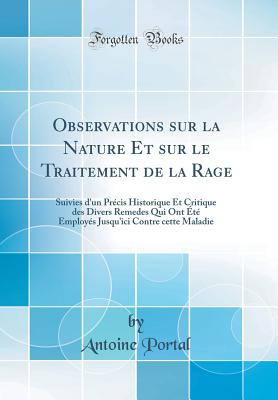 Observations Sur La Nature Et Sur Le Traitement de la Rage: Suivies d'Un Prcis Historique Et Critique Des Divers Remedes Qui Ont t Employs Jusqu'ici Contre Cette Maladie (Classic Reprint) - Portal, Antoine