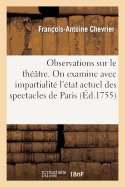 Observations Sur Le Th??tre: Les Quelles on Examine Avec Impartialit? l'?tat Actuel Des Spectacles de Paris. Par M. de Chevrier