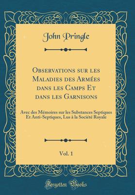 Observations Sur Les Maladies Des Armes Dans Les Camps Et Dans Les Garnisons, Vol. 1: Avec Des Mmoires Sur Les Substances Septiques Et Anti-Septiques, Lus  La Socit Royale (Classic Reprint) - Pringle, John, Sir