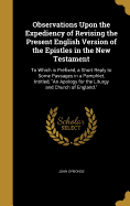 Observations Upon the Expediency of Revising the Present English Version of the Epistles in the New Testament: To Which Is Prefixed, a Short Reply to Some Passages in a Pamphlet, Intitled, an Apology for the Liturgy and Church of England.