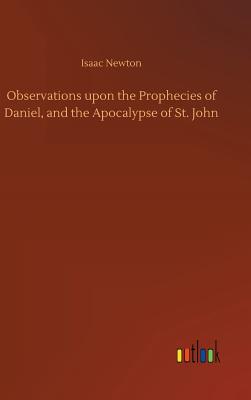 Observations upon the Prophecies of Daniel, and the Apocalypse of St. John - Newton, Isaac