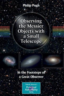 Observing the Messier Objects with a Small Telescope: In the Footsteps of a Great Observer - Pugh, Philip