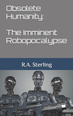 Obsolete Humanity: The Imminent Robopocalypse - Sterling, R A