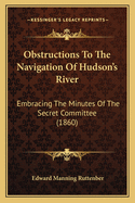 Obstructions To The Navigation Of Hudson's River: Embracing The Minutes Of The Secret Committee (1860)