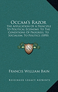 Occam's Razor: The Application Of A Principle To Political Economy, To The Conditions Of Progress, To Socialism, To Politics (1890)