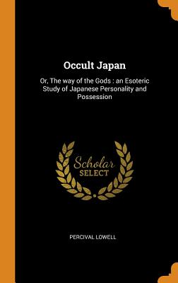 Occult Japan: Or, The way of the Gods: an Esoteric Study of Japanese Personality and Possession - Lowell, Percival