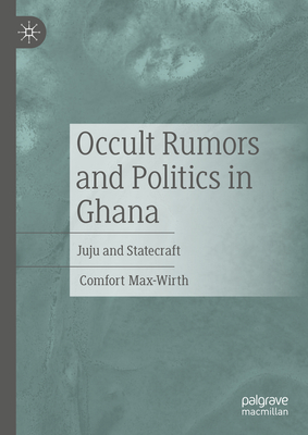 Occult Rumors and Politics in Ghana: Juju and Statecraft - Max-Wirth, Comfort