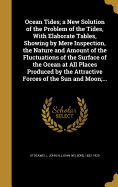 Ocean Tides; a New Solution of the Problem of the Tides, With Elaborate Tables, Showing by Mere Inspection, the Nature and Amount of the Fluctuations of the Surface of the Ocean at All Places Produced by the Attractive Forces of the Sun and Moon;...