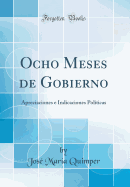 Ocho Meses de Gobierno: Apreciaciones E Indicaciones Pol?ticas (Classic Reprint)