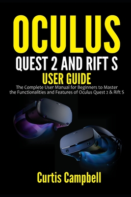 Oculus Quest 2 and Rift S User Guide: The Complete User Manual for Beginners to Master the Functionalities and Features of Oculus Quest 2 & Rift S - Campbell, Curtis