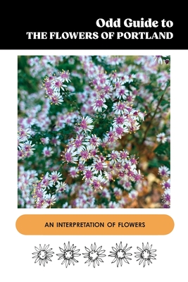 Odd Guide to the Flowers of Portland: An Interpretation of Flowers - Corey, Kristine (Designer), and Perin, Rich (Photographer)