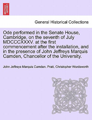 Ode Performed in the Senate House, Cambridge, on the Seventh of July MDCCCXXXV. at the First Commencement After the Installation, and in the Presence of John Jeffreys Marquis Camden, Chancellor of the University. - Pratt, John Jeffreys Marquis Camden, and Wordsworth, Christopher