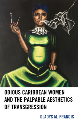 Odious Caribbean Women and the Palpable Aesthetics of Transgression - Francis, Gladys M.