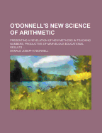 O'donnell's New Science Of Arithmetic: Presenting A Revelation Of New Methods In Teaching Numbers, Productive Of Marvelous Educational Results