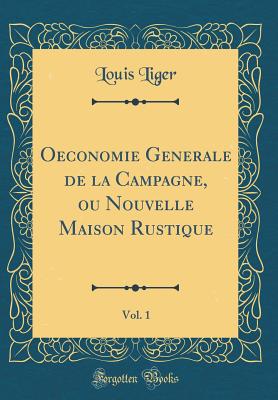 Oeconomie Generale de La Campagne, Ou Nouvelle Maison Rustique, Vol. 1 (Classic Reprint) - Liger, Louis