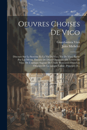 Oeuvres Choises de Vico: Discours Sur Le Systeme Et La Vie de Vico. Vie de Vico, Ecrite Par Lui-Meme. Extraits de Divers Opuscules Ou Lettres de Vico. de L'Antique Sagesse de L'Italie Retrouvee Dans Les Origines de La Langue Latine. Principes D...