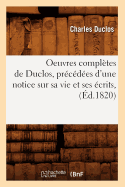 Oeuvres Compltes de Duclos, Prcdes d'Une Notice Sur Sa Vie Et Ses crits, (d.1820)