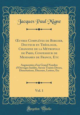 Oeuvres Compltes de Bergier, Docteur En Thologie, Chanoine de la Mtropole de Paris, Confesseur de Mesdames de France, Etc, Vol. 1: Augmentes d'Un Grand Nombre d'Ouvrages Indits, Savoir Traits Divers, Dissertations, Discours, Lettres, Etc - Migne, Jacques Paul