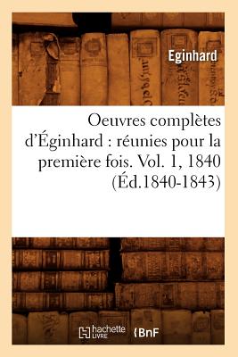 Oeuvres Compl?tes d'?ginhard: R?unies Pour La Premi?re Fois. Vol. 1, 1840 (?d.1840-1843) - Einhard