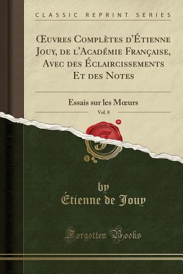 Oeuvres Compl?tes d'?tienne Jouy, de l'Acad?mie Fran?aise, Avec Des ?claircissements Et Des Notes, Vol. 8: Essais Sur Les Moeurs (Classic Reprint) - Jouy, Etienne De