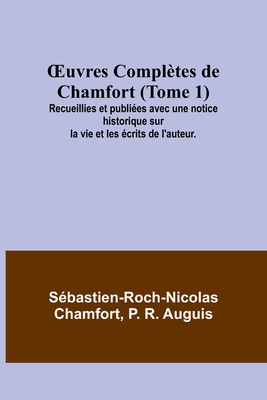 OEuvres Compl?tes de Chamfort (Tome 1); Recueillies et publi?es avec une notice historique sur la vie et les ?crits de l'auteur. - Chamfort, S?bastien-Roch-Nicolas, and R Auguis, P