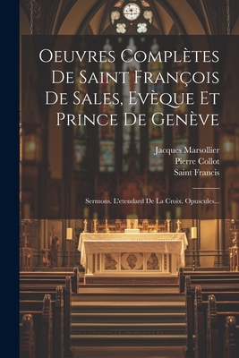 Oeuvres Compl?tes De Saint Fran?ois De Sales, Ev?que Et Prince De Gen?ve: Sermons. L'etendard De La Croix. Opuscules... - Saint Francis (de Sales) (Creator), and Marsollier, Jacques, and Collot, Pierre