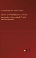 Oeuvres Completes de Octave Cremazie, Publiees Sous Le Patronage de L'Institut Canadien de Quebec